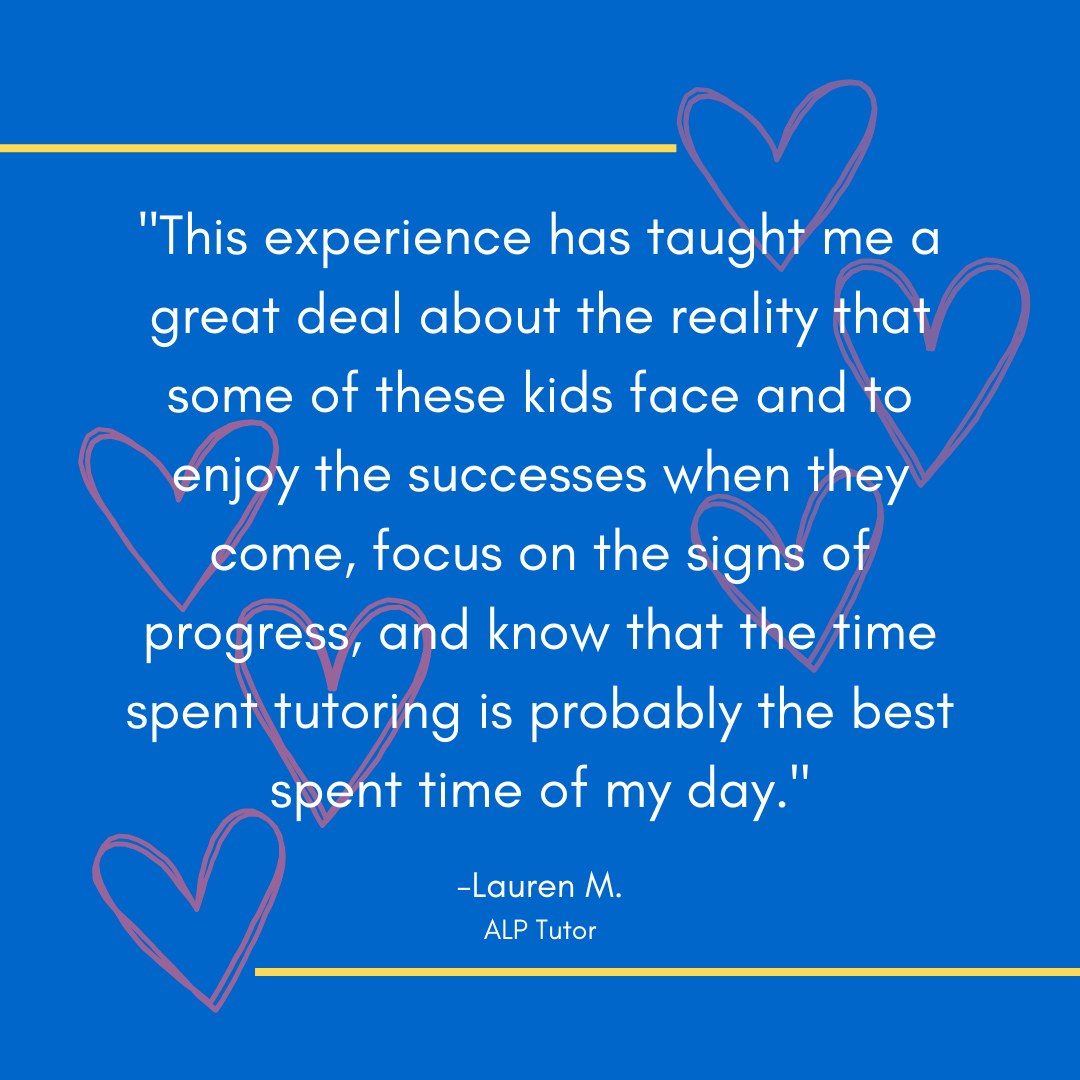 This experience has taught me a great deal about the reality that some of these kids face and to enjoy the successes when they come, focus on the signs of progress, and know that the time spent tutoring is probably the best spent time of my day.